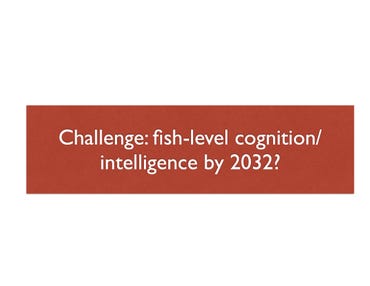 Challenge: Fish-level cognitions/intelligence by 2032?