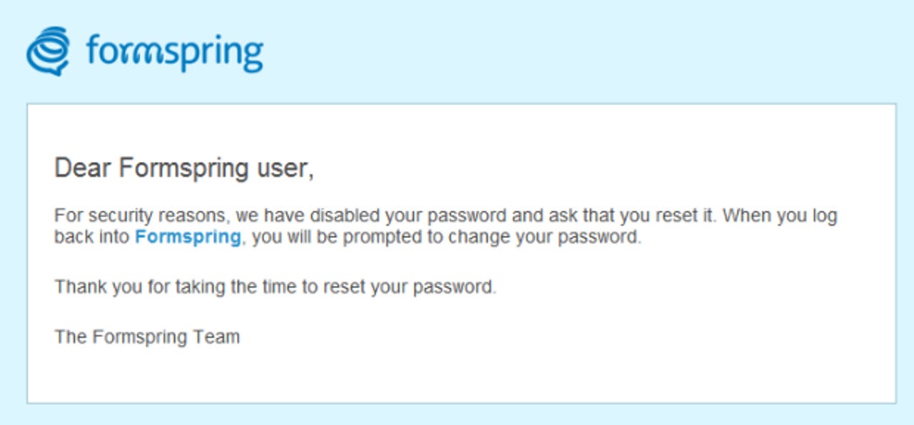 Formspring's email reads: For security reasons, we have disabled your password and ask that you reset it. When you log back into Formspring, you will be prompted to change your password