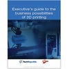 Executive’s guide to the business possibilities of 3D printing (free ebook)