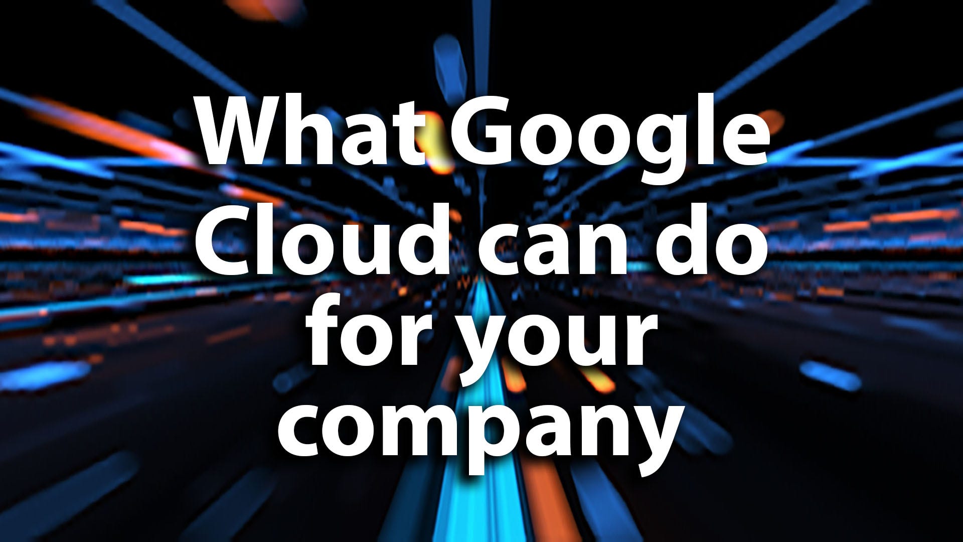 What Google Cloud can do for your company